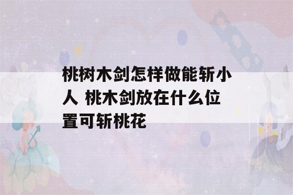 桃树木剑怎样做能斩小人 桃木剑放在什么位置可斩桃花