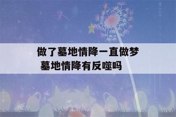 做了墓地情降一直做梦 墓地情降有反噬吗