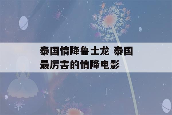 泰国情降鲁士龙 泰国最厉害的情降电影