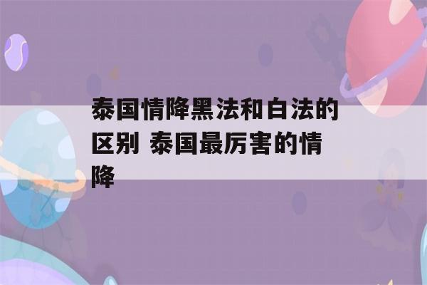 泰国情降黑法和白法的区别 泰国最厉害的情降