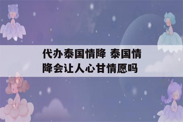 代办泰国情降 泰国情降会让人心甘情愿吗