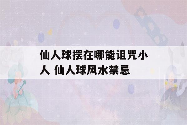 仙人球摆在哪能诅咒小人 仙人球风水禁忌