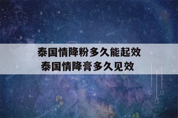 泰国情降粉多久能起效 泰国情降膏多久见效