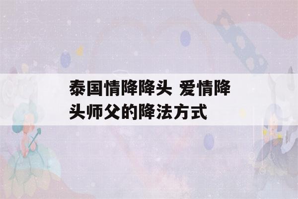 泰国情降降头 爱情降头师父的降法方式