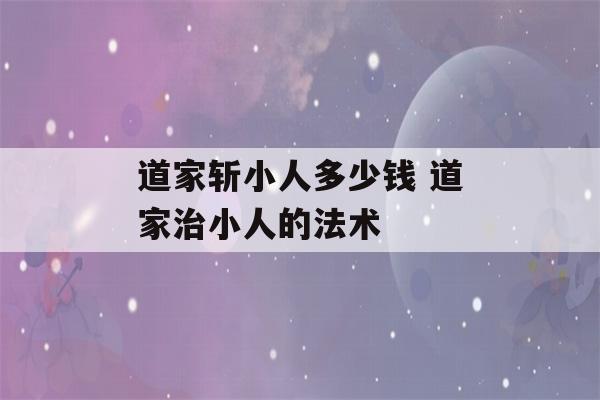 道家斩小人多少钱 道家治小人的法术