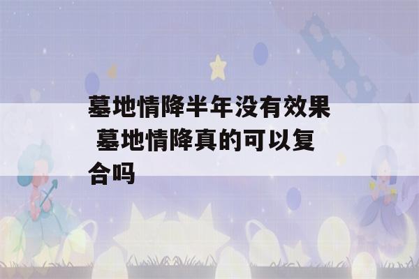 墓地情降半年没有效果 墓地情降真的可以复合吗