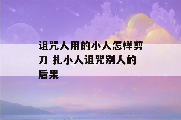 诅咒人用的小人怎样剪刀 扎小人诅咒别人的后果