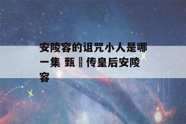 安陵容的诅咒小人是哪一集 甄嬛传皇后安陵容