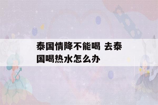 泰国情降不能喝 去泰国喝热水怎么办