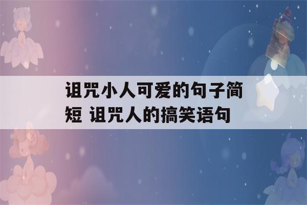 诅咒小人可爱的句子简短 诅咒人的搞笑语句