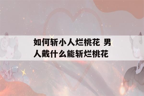 如何斩小人烂桃花 男人戴什么能斩烂桃花