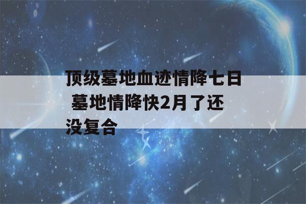 顶级墓地血迹情降七日 墓地情降快2月了还没复合