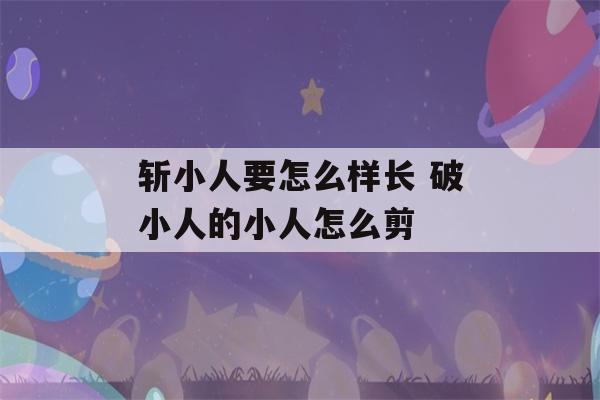 斩小人要怎么样长 破小人的小人怎么剪