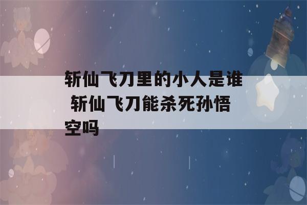 斩仙飞刀里的小人是谁 斩仙飞刀能杀死孙悟空吗