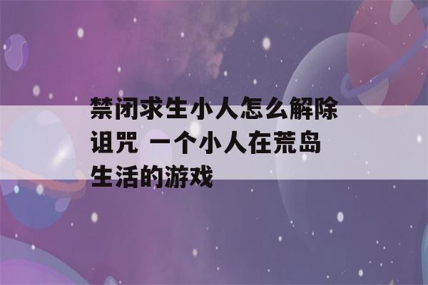 禁闭求生小人怎么解除诅咒 一个小人在荒岛生活的游戏