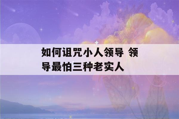 如何诅咒小人领导 领导最怕三种老实人