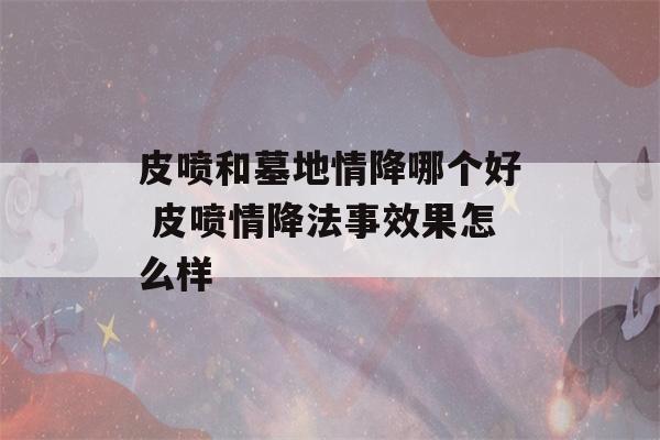 皮喷和墓地情降哪个好 皮喷情降法事效果怎么样