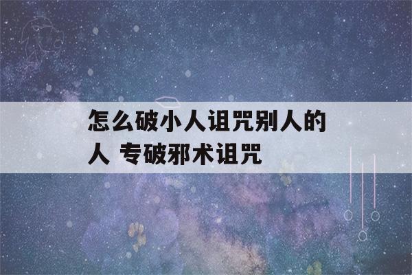 怎么破小人诅咒别人的人 专破邪术诅咒