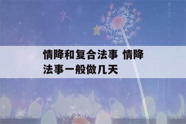 情降和复合法事 情降法事一般做几天