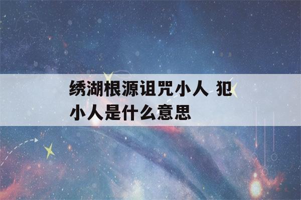 绣湖根源诅咒小人 犯小人是什么意思