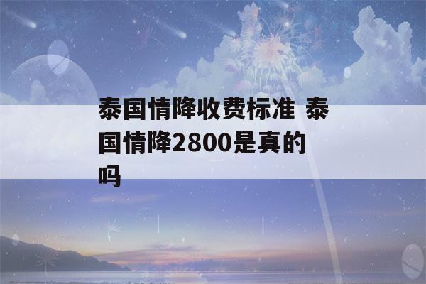 泰国情降收费标准 泰国情降2800是真的吗