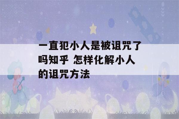 一直犯小人是被诅咒了吗知乎 怎样化解小人的诅咒方法