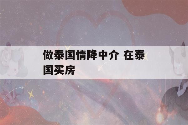 做泰国情降中介 在泰国买房