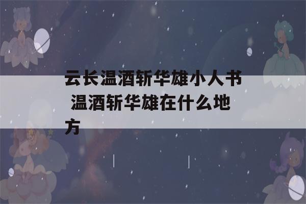 云长温酒斩华雄小人书 温酒斩华雄在什么地方