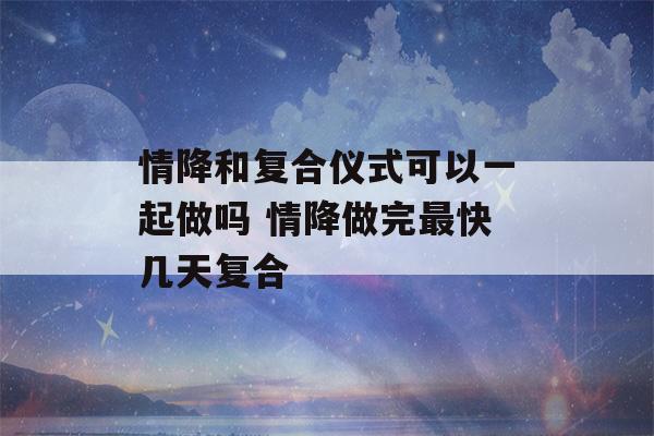 情降和复合仪式可以一起做吗 情降做完最快几天复合