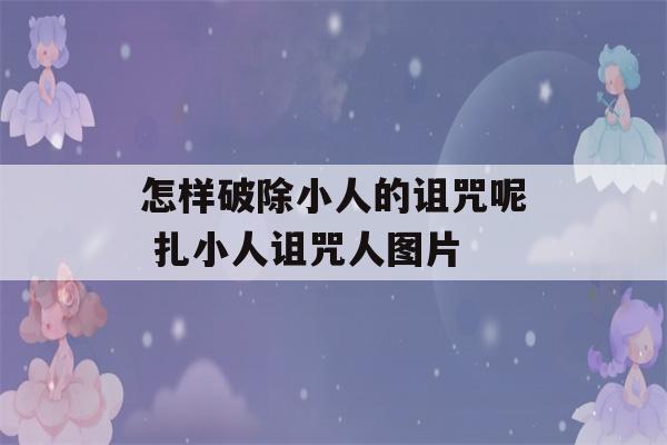 怎样破除小人的诅咒呢 扎小人诅咒人图片