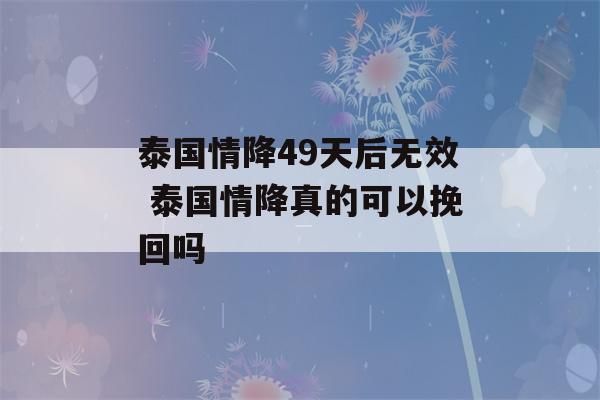 泰国情降49天后无效 泰国情降真的可以挽回吗