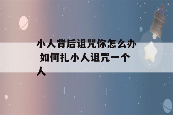 小人背后诅咒你怎么办 如何扎小人诅咒一个人