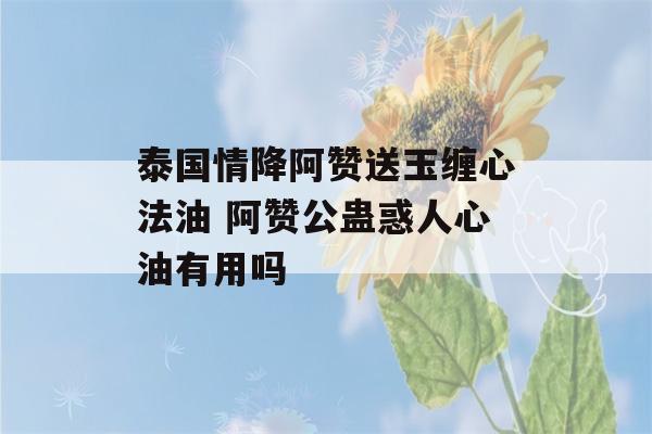 泰国情降阿赞送玉缠心法油 阿赞公蛊惑人心油有用吗