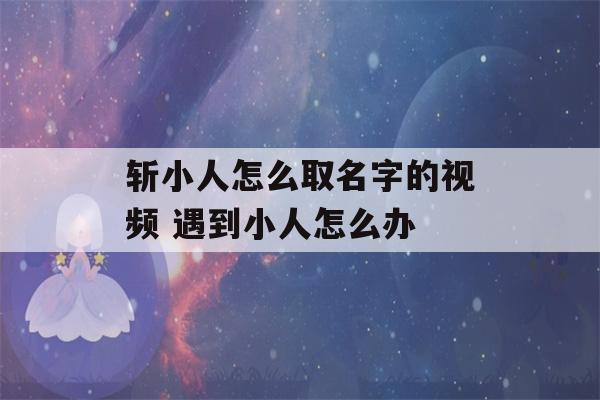 斩小人怎么取名字的视频 遇到小人怎么办