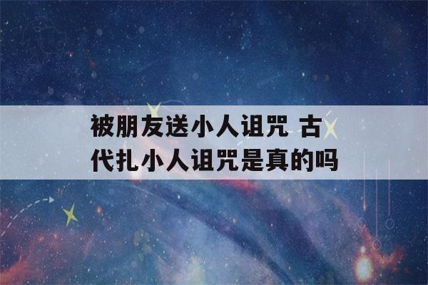 被朋友送小人诅咒 古代扎小人诅咒是真的吗