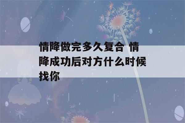 情降做完多久复合 情降成功后对方什么时候找你