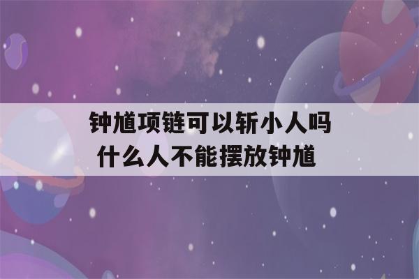 钟馗项链可以斩小人吗 什么人不能摆放钟馗