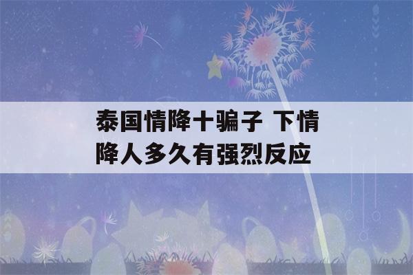 泰国情降十骗子 下情降人多久有强烈反应