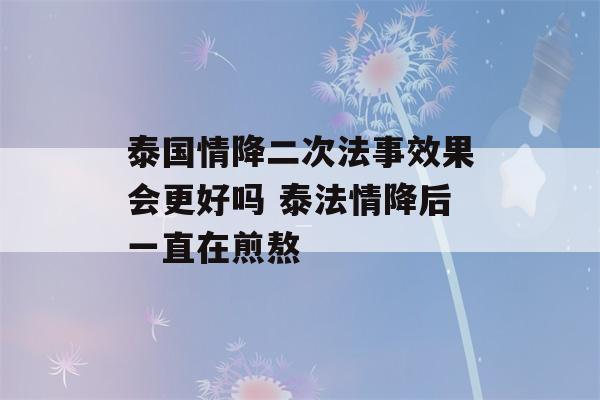 泰国情降二次法事效果会更好吗 泰法情降后一直在煎熬