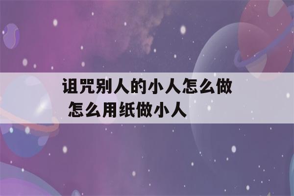 诅咒别人的小人怎么做 怎么用纸做小人