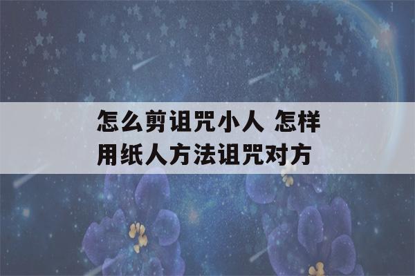 怎么剪诅咒小人 怎样用纸人方法诅咒对方