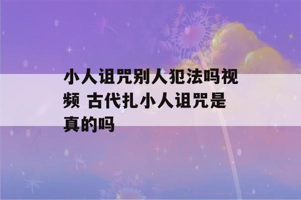 小人诅咒别人犯法吗视频 古代扎小人诅咒是真的吗