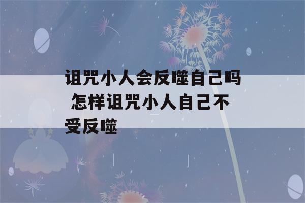 诅咒小人会反噬自己吗 怎样诅咒小人自己不受反噬