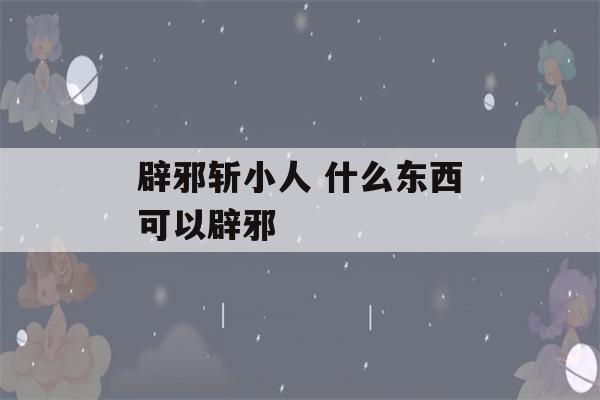 辟邪斩小人 什么东西可以辟邪