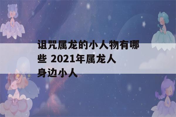 诅咒属龙的小人物有哪些 2021年属龙人身边小人