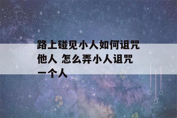 路上碰见小人如何诅咒他人 怎么弄小人诅咒一个人