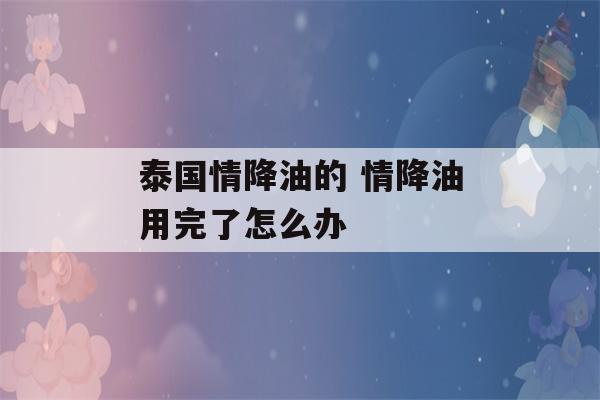 泰国情降油的 情降油用完了怎么办