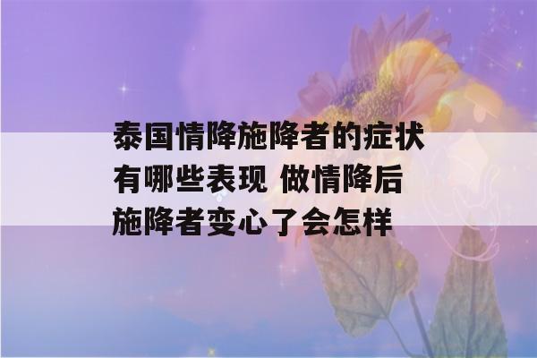 泰国情降施降者的症状有哪些表现 做情降后施降者变心了会怎样