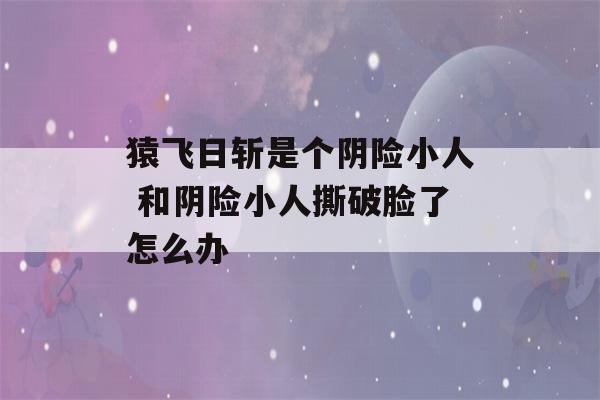 猿飞日斩是个阴险小人 和阴险小人撕破脸了怎么办