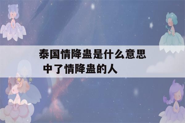 泰国情降蛊是什么意思 中了情降蛊的人